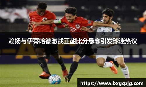 赖扬与伊蒂哈德激战正酣比分悬念引发球迷热议